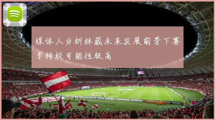 媒体人分析林葳未来发展前景下赛季转校可能性极高