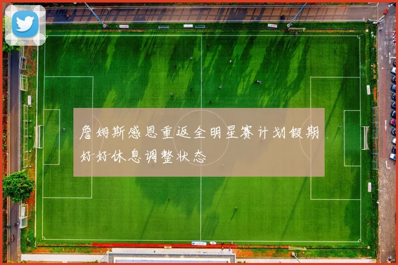 詹姆斯感恩重返全明星赛计划假期好好休息调整状态