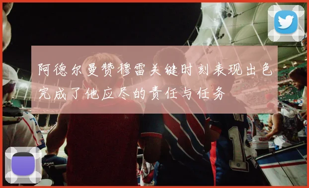 阿德尔曼赞穆雷关键时刻表现出色完成了他应尽的责任与任务