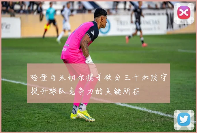 哈登与米切尔携手砍分三十加防守提升球队竞争力的关键所在