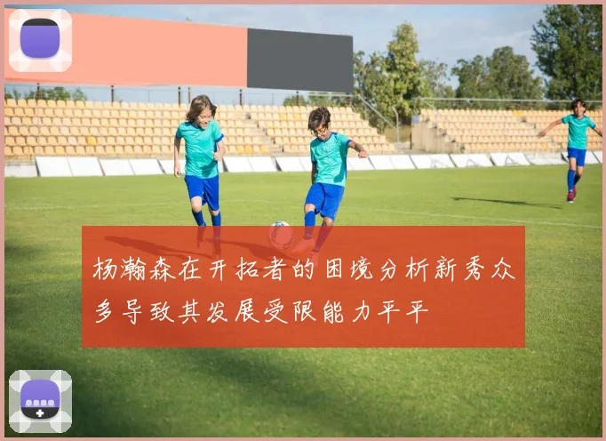杨瀚森在开拓者的困境分析新秀众多导致其发展受限能力平平