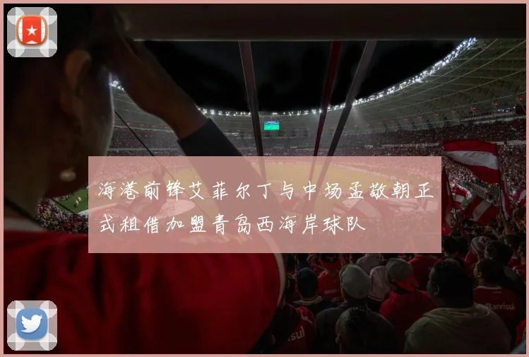 海港前锋艾菲尔丁与中场孟敬朝正式租借加盟青岛西海岸球队
