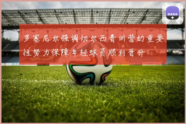 罗塞尼尔强调切尔西青训营的重要性努力保障年轻球员顺利晋升