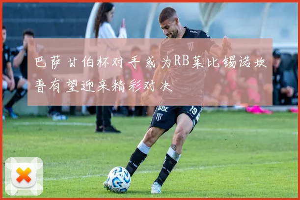 巴萨甘伯杯对手或为RB莱比锡诺坎普有望迎来精彩对决
