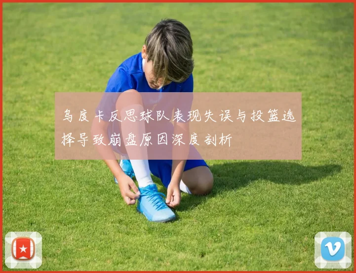 乌度卡反思球队表现失误与投篮选择导致崩盘原因深度剖析
