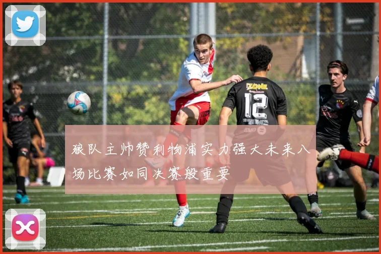 狼队主帅赞利物浦实力强大未来八场比赛如同决赛般重要