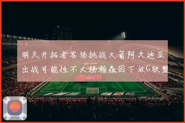 明天开拓者客场挑战火箭阿夫迪亚出战可能性不大杨瀚森因下放G联盟缺席