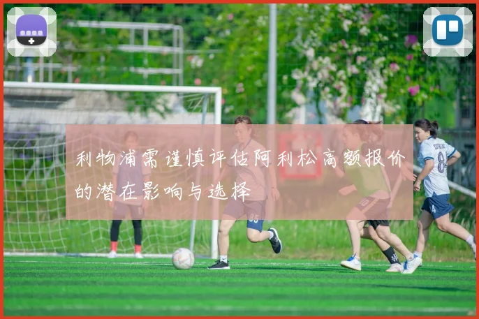 利物浦需谨慎评估阿利松高额报价的潜在影响与选择
