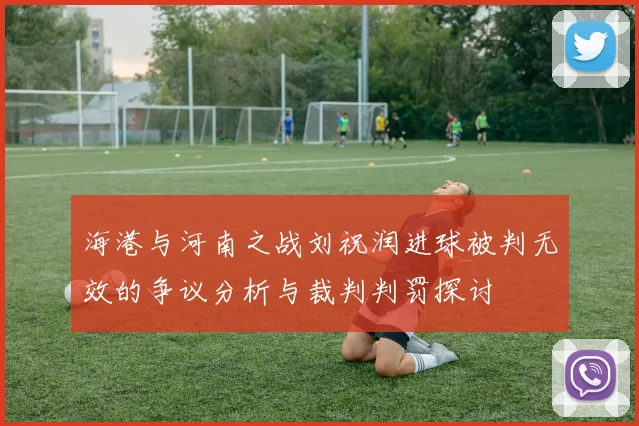 海港与河南之战刘祝润进球被判无效的争议分析与裁判判罚探讨