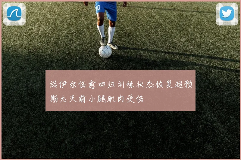 诺伊尔伤愈回归训练状态恢复超预期九天前小腿肌肉受伤
